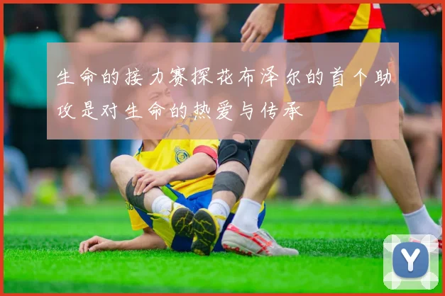 生命的接力赛探花布泽尔的首个助攻是对生命的热爱与传承