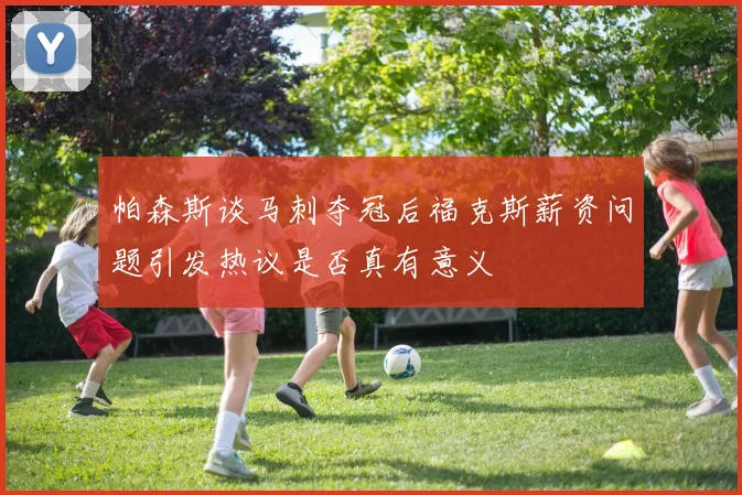 帕森斯谈马刺夺冠后福克斯薪资问题引发热议是否真有意义