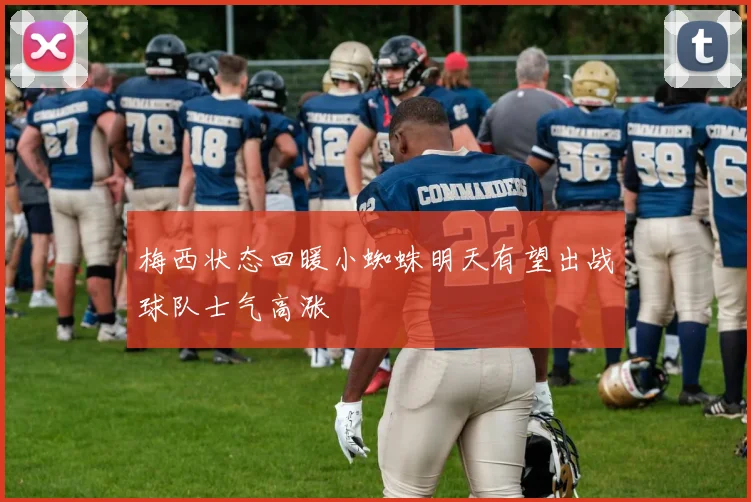 梅西状态回暖小蜘蛛明天有望出战球队士气高涨