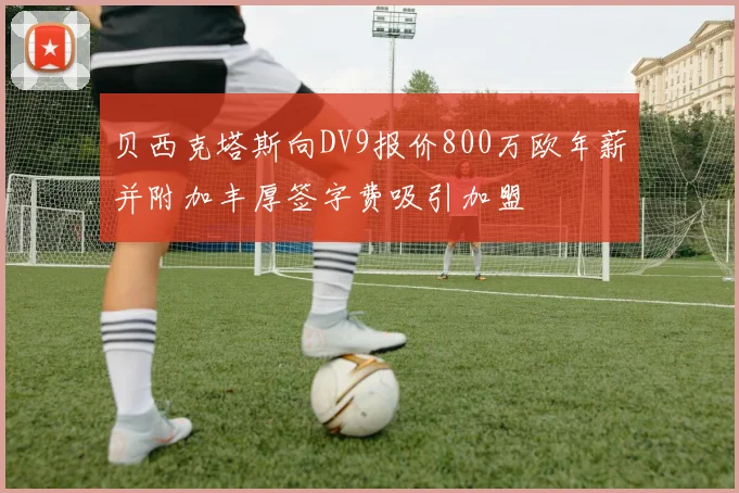 贝西克塔斯向DV9报价800万欧年薪并附加丰厚签字费吸引加盟