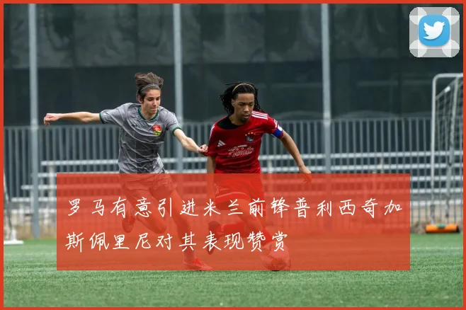 罗马有意引进米兰前锋普利西奇加斯佩里尼对其表现赞赏