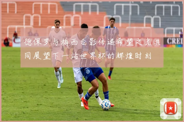 德保罗与梅西合影传递希望之光共同展望下一站世界杯的辉煌时刻
