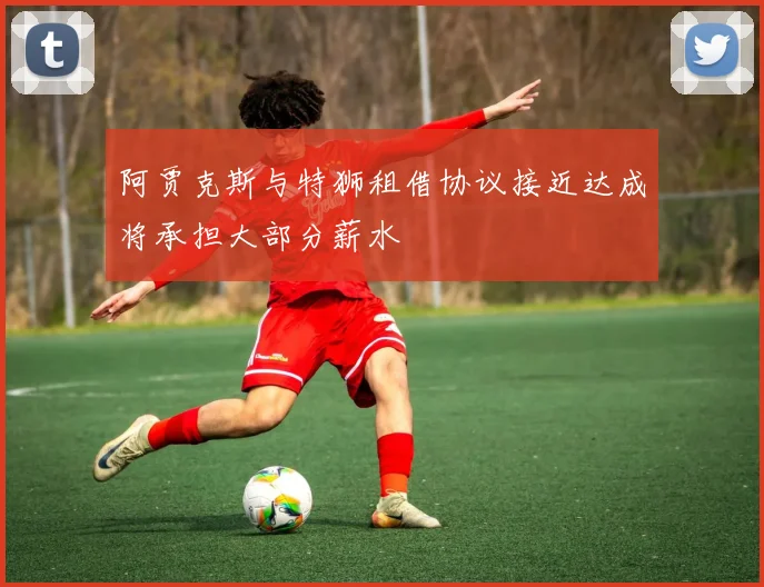 阿贾克斯与特狮租借协议接近达成将承担大部分薪水