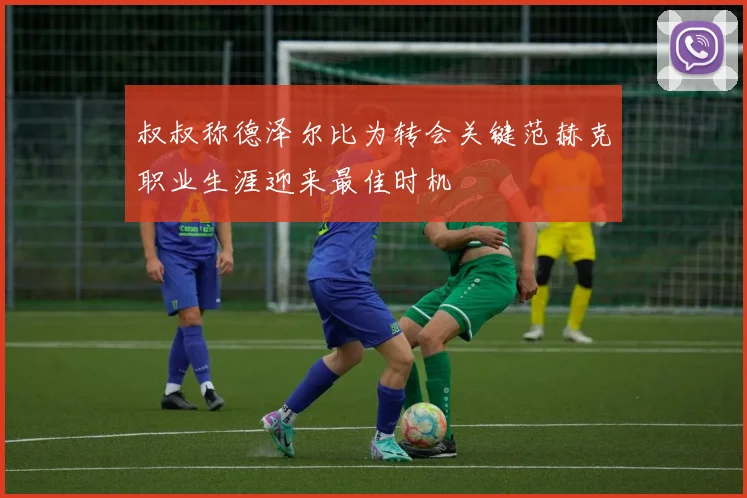 叔叔称德泽尔比为转会关键范赫克职业生涯迎来最佳时机