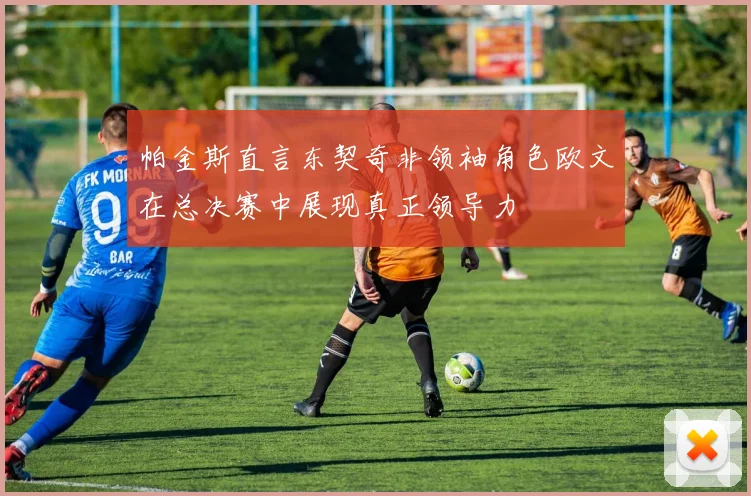 帕金斯直言东契奇非领袖角色欧文在总决赛中展现真正领导力
