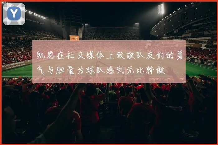 凯恩在社交媒体上致敬队友们的勇气与胆量为球队感到无比骄傲