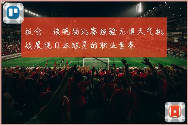 板仓滉谈晚场比赛经验无惧天气挑战展现日本球员的职业素养