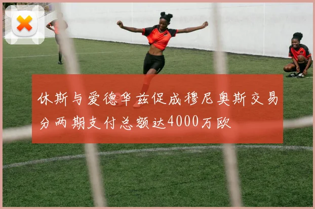 休斯与爱德华兹促成穆尼奥斯交易分两期支付总额达4000万欧