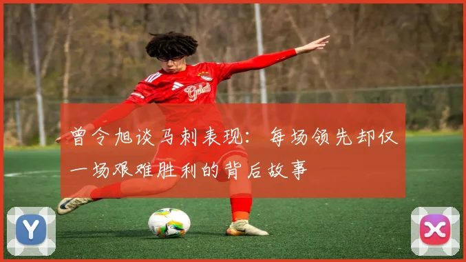 曾令旭谈马刺表现：每场领先却仅一场艰难胜利的背后故事