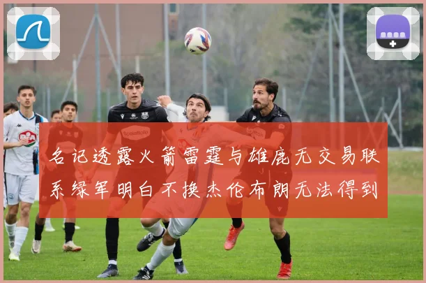 名记透露火箭雷霆与雄鹿无交易联系绿军明白不换杰伦布朗无法得到字母哥