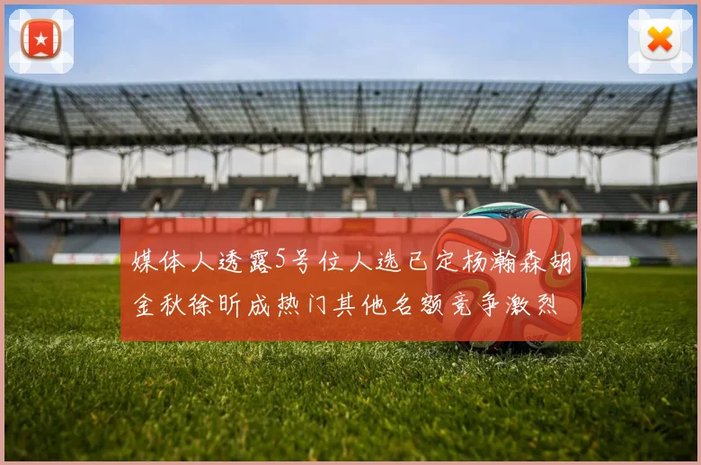 媒体人透露5号位人选已定杨瀚森胡金秋徐昕成热门其他名额竞争激烈
