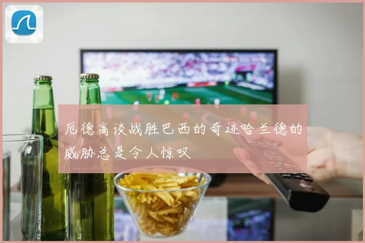厄德高谈战胜巴西的奇迹哈兰德的威胁总是令人惊叹