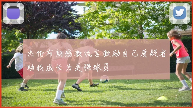 杰伦布朗感激流言激励自己质疑者助我成长为更强球员