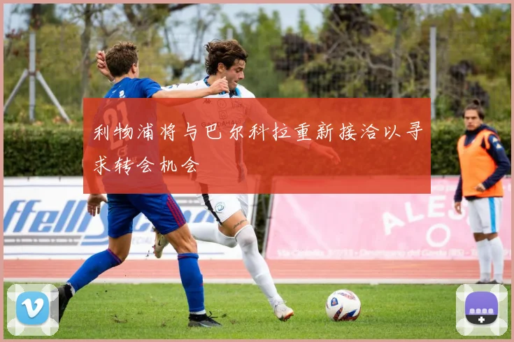 利物浦将与巴尔科拉重新接洽以寻求转会机会