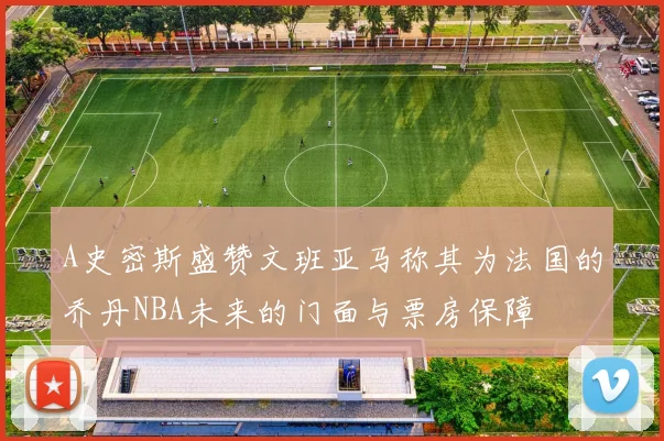A史密斯盛赞文班亚马称其为法国的乔丹NBA未来的门面与票房保障